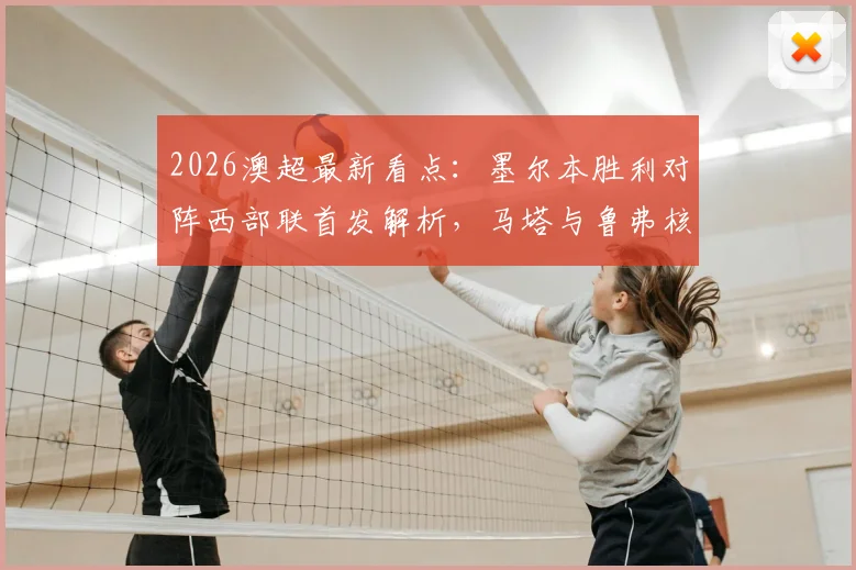 2026澳超最新看点:墨尔本胜利对阵西部联首发解析,马塔与鲁弗核心对决,韦卢皮莱角色关键