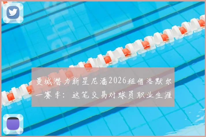 曼城潜力新星尼潘2026租借洛默尔一赛季：这笔交易对球员职业生涯意味着什么？球迷该如何追踪其发展？