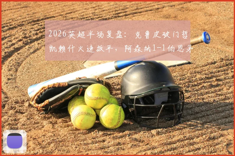 2026英超半场复盘：克鲁皮破门哲凯赖什火速扳平，阿森纳1-1伯恩茅斯数据解析与战术看点