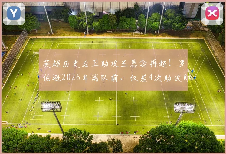 英超历史后卫助攻王悬念再起！罗伯逊2026年离队前，仅差4次助攻即可登顶