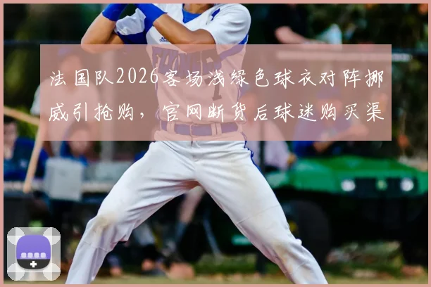 法国队2026客场浅绿色球衣对阵挪威引抢购，官网断货后球迷购买渠道指南