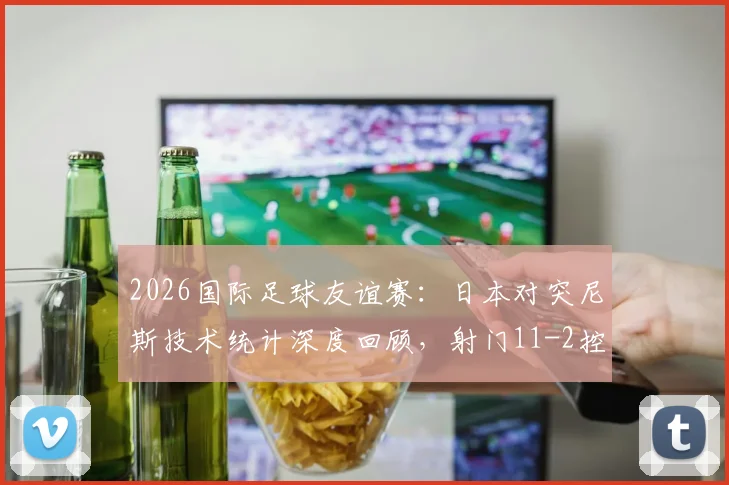 2026国际足球友谊赛：日本对突尼斯技术统计深度回顾，射门11-2控球超六成