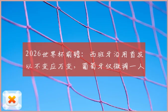2026世界杯前瞻:西班牙沿用首发以不变应万变,葡萄牙仅微调一人,强队阵容稳定性的博弈