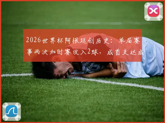 2026世界杯阿根廷创历史：单届赛事两次加时赛攻入2球，成首支达成此成就球队