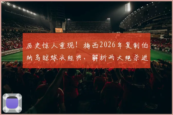 历史惊人重现！梅西2026年复制伯纳乌晾球衣经典，解析两大绝杀进球过程高度一致