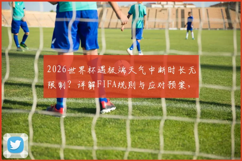 2026世界杯遇极端天气中断时长无限制？详解FIFA规则与应对预案，球迷须知！