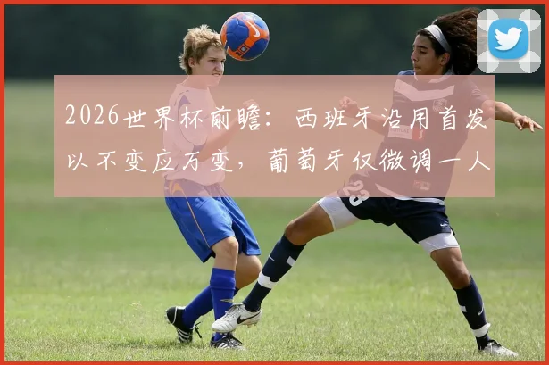 2026世界杯前瞻：西班牙沿用首发以不变应万变，葡萄牙仅微调一人，强队阵容稳定性的博弈