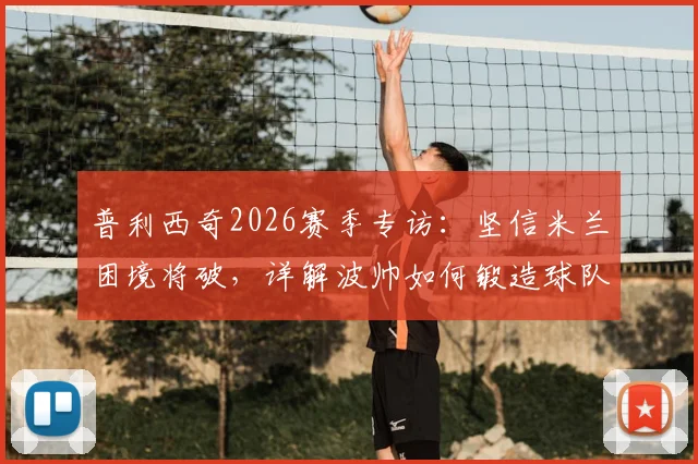 普利西奇2026赛季专访：坚信米兰困境将破，详解波帅如何锻造球队战强敌之魂
