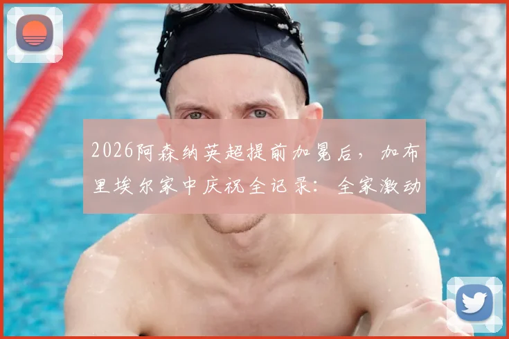 2026阿森纳英超提前加冕后，加布里埃尔家中庆祝全记录：全家激动落泪视频引发热议