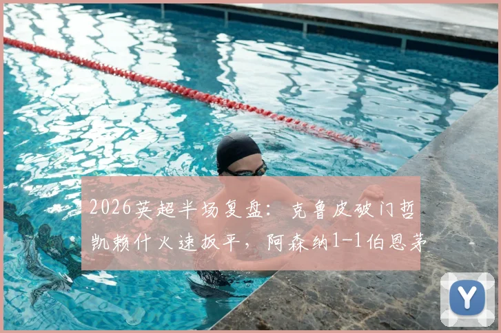 2026英超半场复盘：克鲁皮破门哲凯赖什火速扳平，阿森纳1-1伯恩茅斯数据解析与战术看点