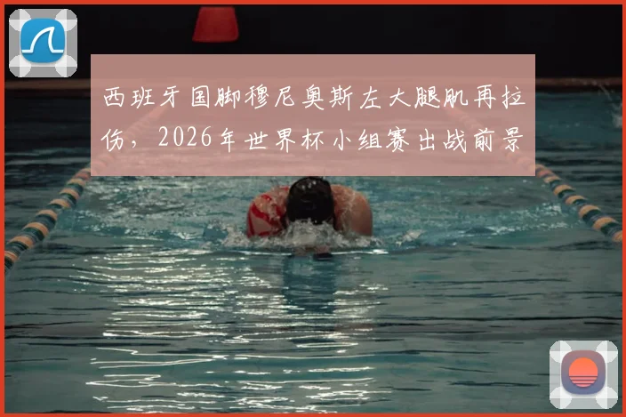 西班牙国脚穆尼奥斯左大腿肌再拉伤，2026年世界杯小组赛出战前景堪忧，足协官方伤情报告深度解读