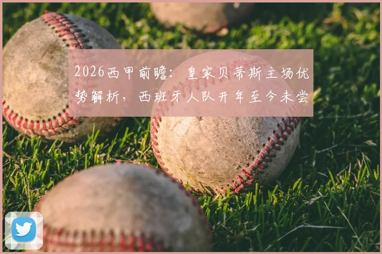 2026西甲前瞻：皇家贝蒂斯主场优势解析，西班牙人队开年至今未尝胜绩的背后困局