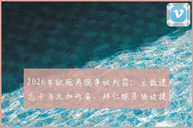 2026年欧冠再现争议判罚：主裁遗忘卡马文加两黄，拜仁球员场边提醒终亮红牌