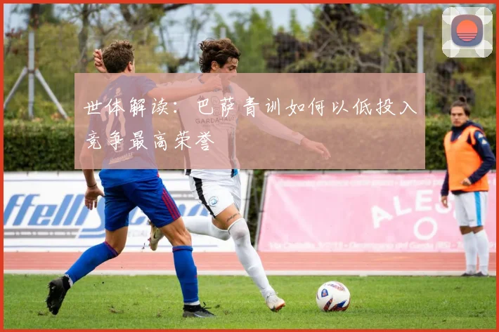 世体解读：巴萨青训如何以低投入竞争最高荣誉