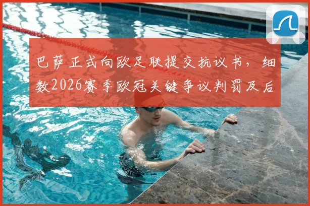 巴萨正式向欧足联提交抗议书，细数2026赛季欧冠关键争议判罚及后续影响分析