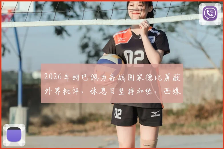 2026年姆巴佩为备战国家德比屏蔽外界批评，休息日坚持加练，西媒报道揭秘其真实训练状态