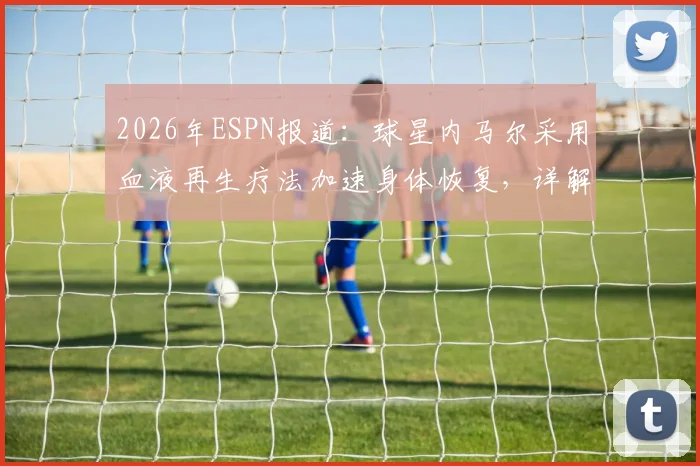 2026年ESPN报道：球星内马尔采用血液再生疗法加速身体恢复，详解职业运动员前沿治疗手段