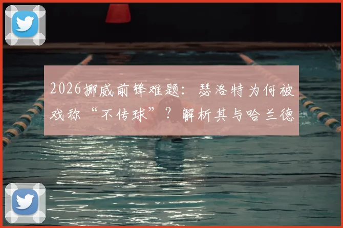2026挪威前锋难题：瑟洛特为何被戏称“不传球”？解析其与哈兰德国家队配合真实情况