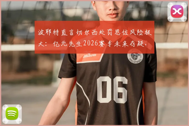 波耶特直言切尔西处罚恩佐风险极大：亿元先生2026赛季未来存疑，天价转会或成双输局面