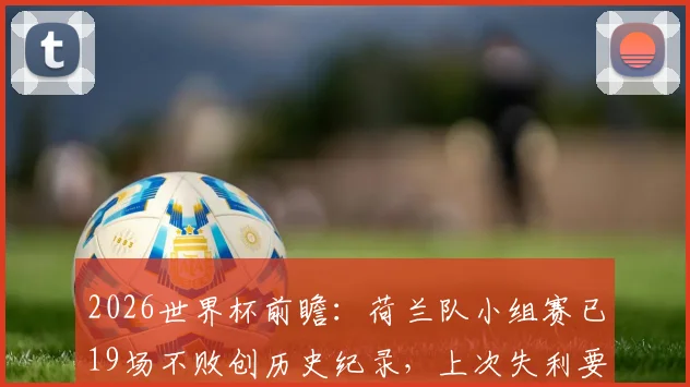2026世界杯前瞻：荷兰队小组赛已19场不败创历史纪录，上次失利要追溯到94年，橙衣军团能延续神话吗？