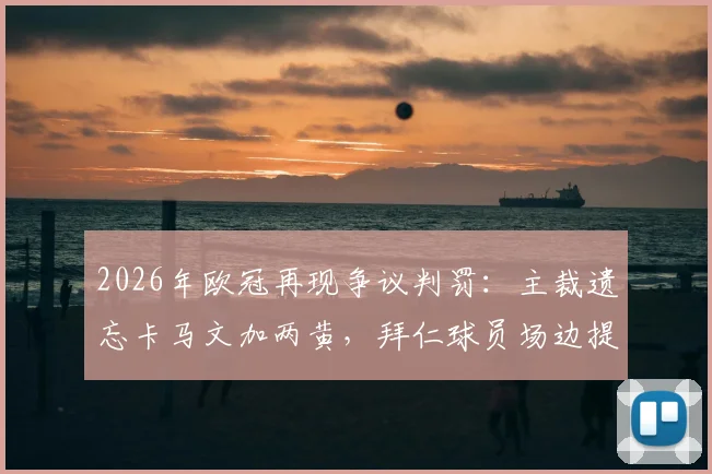 2026年欧冠再现争议判罚:主裁遗忘卡马文加两黄,拜仁球员场边提醒终亮红牌