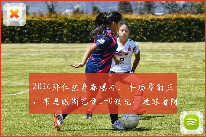 2026拜仁热身赛爆冷：半场零射正，韦恩威斯巴登1-0领先，进球者阿拉是谁？