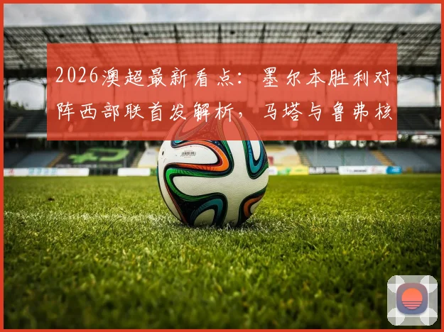 2026澳超最新看点：墨尔本胜利对阵西部联首发解析，马塔与鲁弗核心对决，韦卢皮莱角色关键