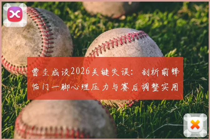 曹圭成谈2026关键失误：剖析前锋临门一脚心理压力与赛后调整实用指南