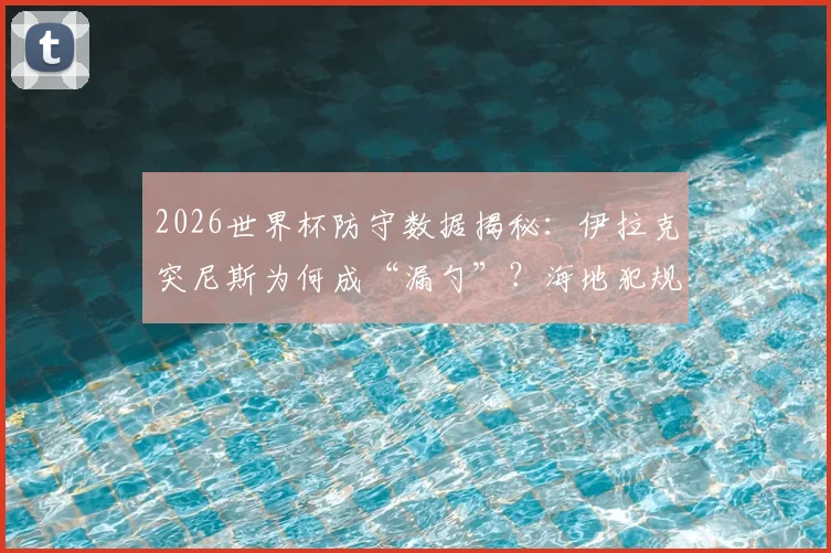 2026世界杯防守数据揭秘：伊拉克突尼斯为何成“漏勺”？海地犯规王风格全解析