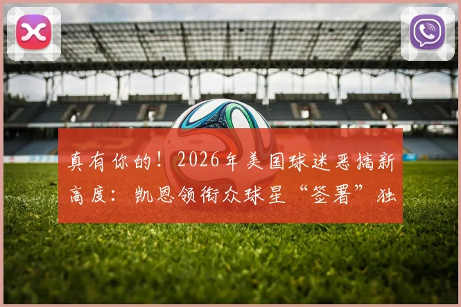 真有你的！2026年美国球迷恶搞新高度：凯恩领衔众球星“签署”独立宣言，引爆全球社交媒体热议