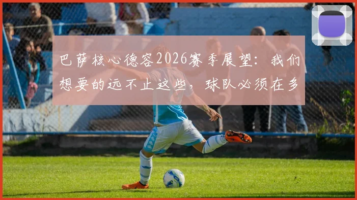 巴萨核心德容2026赛季展望：我们想要的远不止这些，球队必须在多个层面持续进步