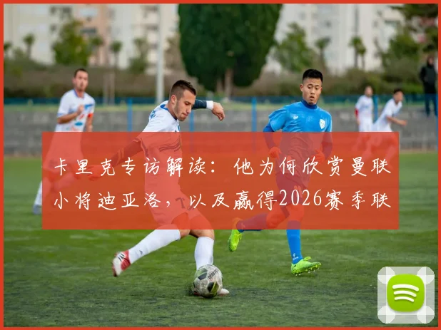 卡里克专访解读：他为何欣赏曼联小将迪亚洛，以及赢得2026赛季联赛冠军的终极目标规划