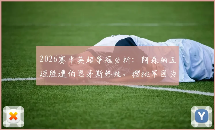 2026赛季英超争冠分析：阿森纳五连胜遭伯恩茅斯终结，樱桃军团为何屡成枪手苦主？