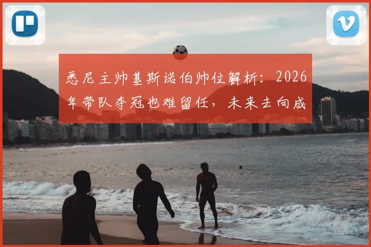 悉尼主帅基斯诺伯帅位解析：2026年带队夺冠也难留任，未来去向成焦点