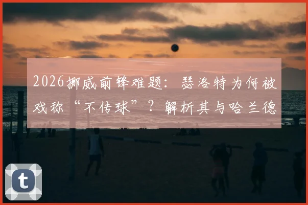 2026挪威前锋难题:瑟洛特为何被戏称“不传球”?解析其与哈兰德国家队配合真实情况
