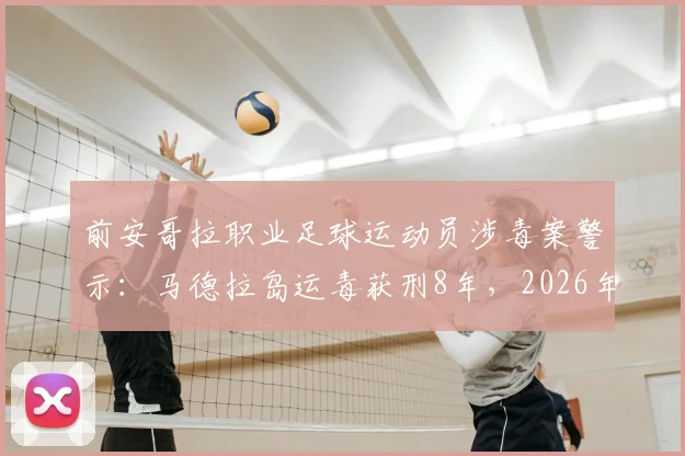 前安哥拉职业足球运动员涉毒案警示：马德拉岛运毒获刑8年，2026年宣判细节与职业球员法律风险解析
