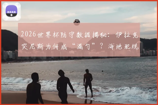 2026世界杯防守数据揭秘：伊拉克突尼斯为何成“漏勺”？海地犯规王风格全解析