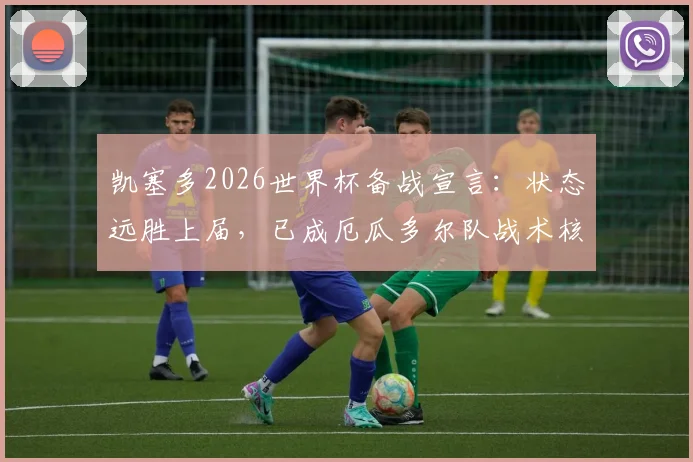 凯塞多2026世界杯备战宣言：状态远胜上届，已成厄瓜多尔队战术核心与精神参照物，深度解析其成长与领导力