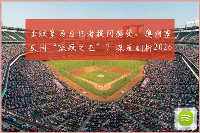 击败皇马后记者提问感受，奥利塞反问“欧冠之王”？深度剖析2026年这场爆冷与球员心态