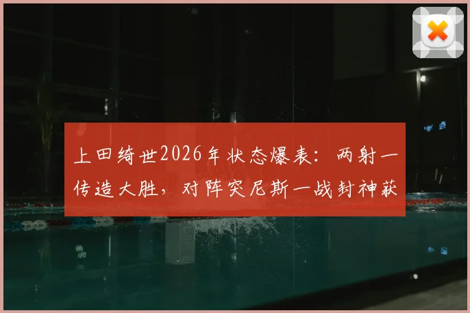 上田绮世2026年状态爆表：两射一传造大胜，对阵突尼斯一战封神获评最佳球员
