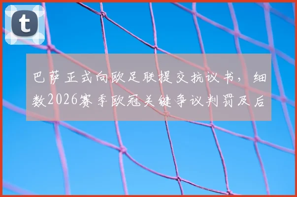 巴萨正式向欧足联提交抗议书，细数2026赛季欧冠关键争议判罚及后续影响分析