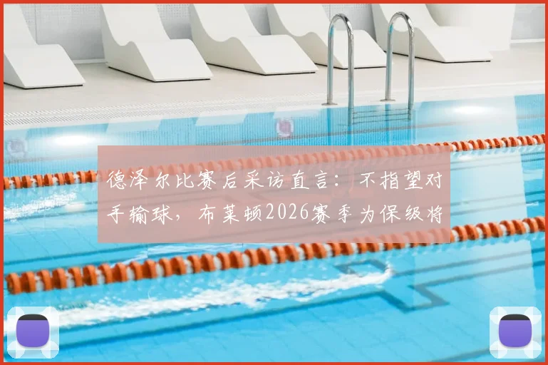 德泽尔比赛后采访直言：不指望对手输球，布莱顿2026赛季为保级将全力争胜，附英超保级形势深度解读
