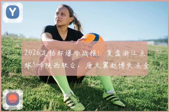 2026足协杯爆冷战报：复盘浙江点球5-6陕西联合，唐天翼赵博失点全过程与赛后深度解析