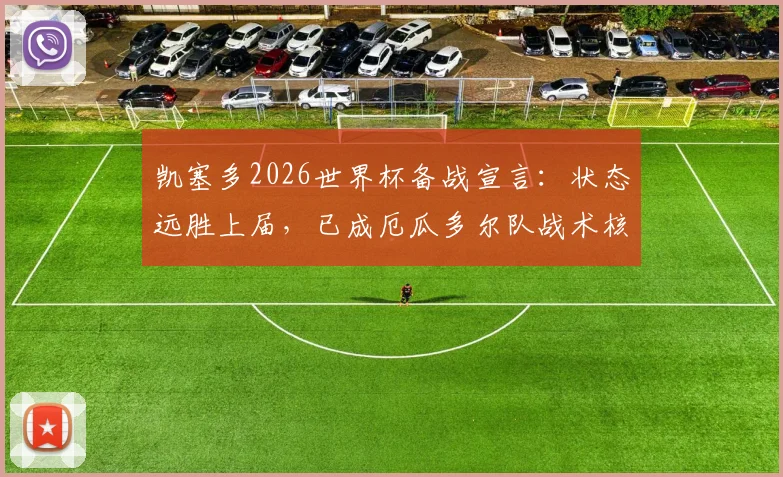 凯塞多2026世界杯备战宣言：状态远胜上届，已成厄瓜多尔队战术核心与精神参照物，深度解析其成长与领导力