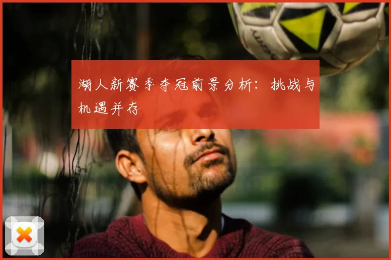 湖人新赛季夺冠前景分析：挑战与机遇并存