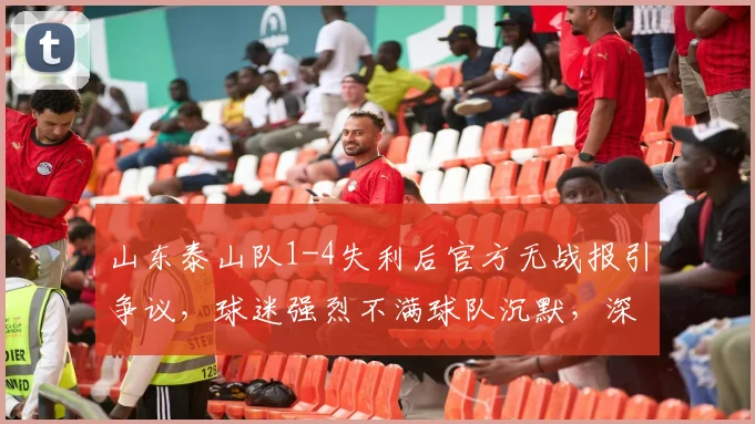 山东泰山队1-4失利后官方无战报引争议,球迷强烈不满球队沉默,深入探讨俱乐部赛后沟通问题
