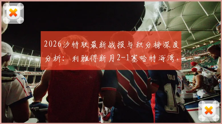 2026沙特联最新战报与积分榜深度分析：利雅得新月2-1塞哈特海湾，米林科维奇、曼达什建功，附全场录像回看链接