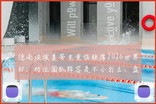 德尚谈埃基蒂克重伤缺席2026世界杯：对法国队阵容是不小打击，盘点潜在替代人选