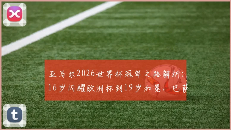 亚马尔2026世界杯冠军之路解析：16岁闪耀欧洲杯到19岁加冕，巴萨新王身价暴涨与未来展望，对比姆巴佩谁是足坛新领袖