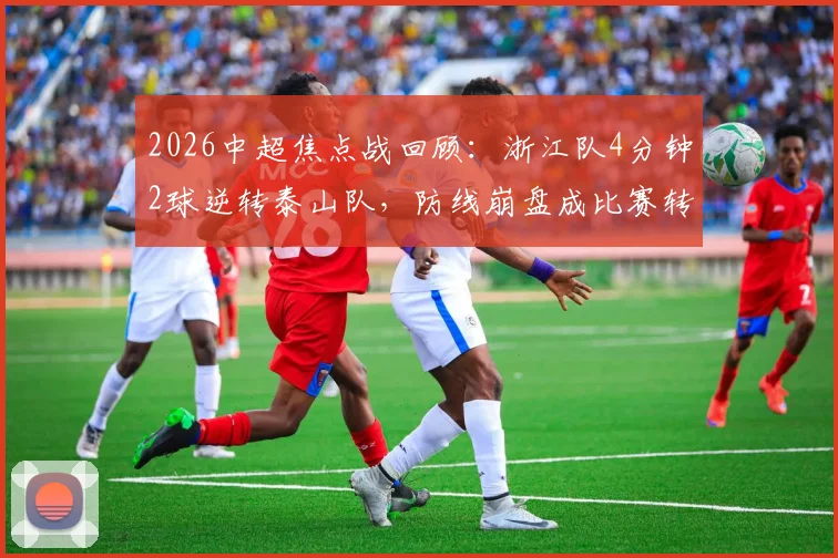 2026中超焦点战回顾:浙江队4分钟2球逆转泰山队,防线崩盘成比赛转折点